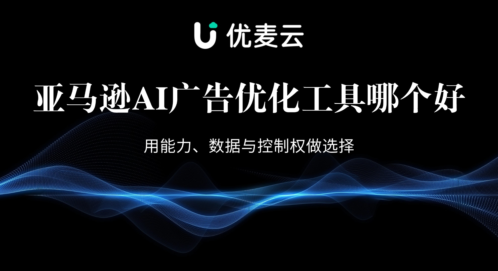 亚马逊AI广告优化工具哪个好?用能力、数据与控制权做选择
