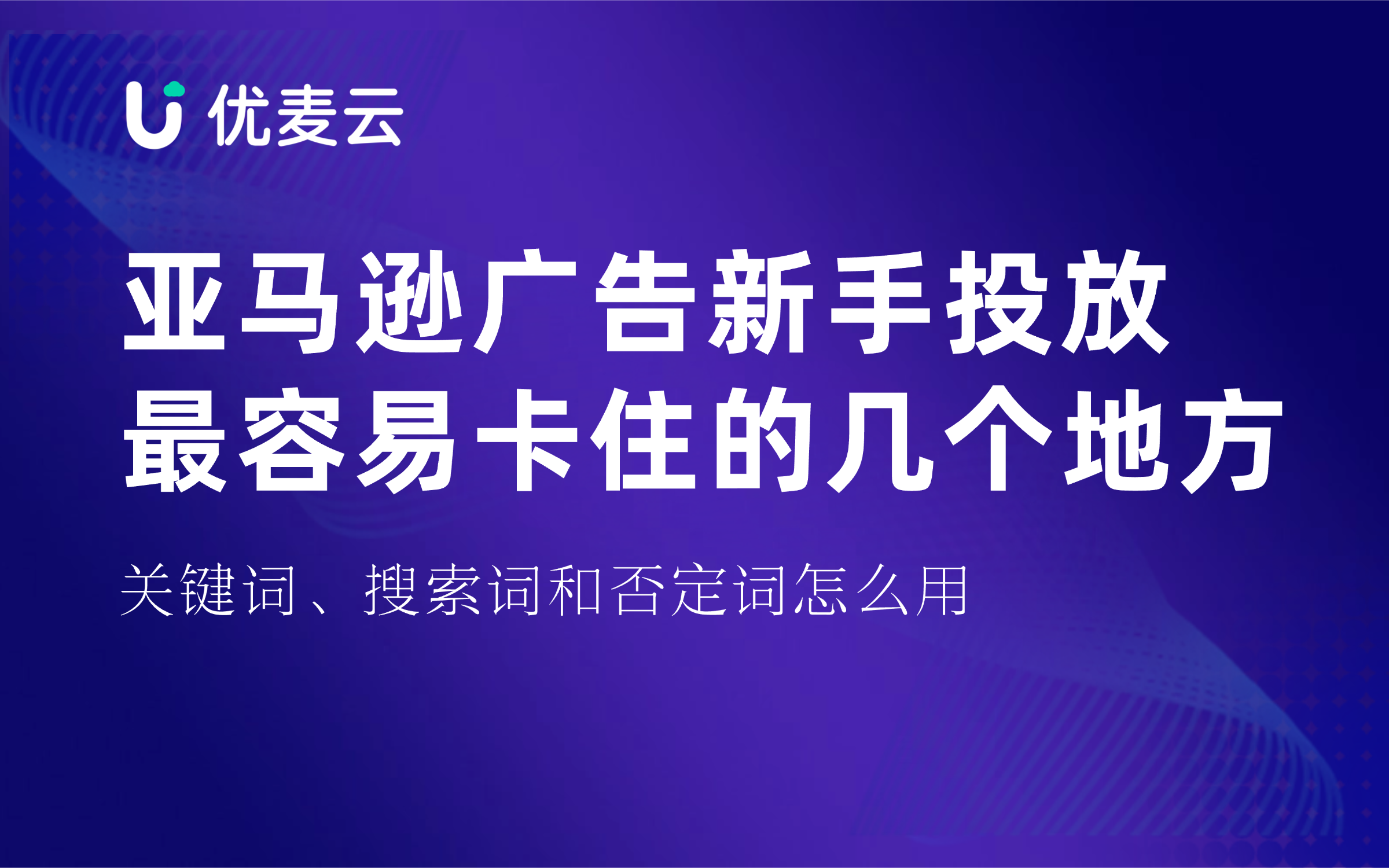 亚马逊广告新手投放最容易卡住的几个地方,关键词、搜索词和否定词怎么用